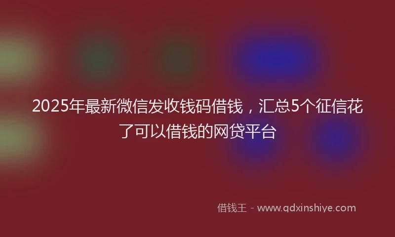2025年最新微信发收钱码借钱，汇总5个征信花了可以借钱的网贷平台