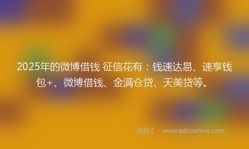 2025年的微博借钱 征信花有：钱速达易、速享钱包+、微博借钱、金满仓贷、天美贷等。