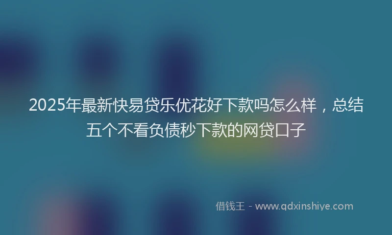 2025年最新快易贷乐优花好下款吗怎么样，总结五个不看负债秒下款的网贷口子
