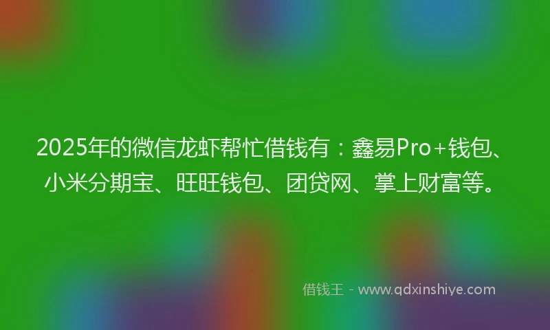 2025年的微信龙虾帮忙借钱有：鑫易Pro+钱包、小米分期宝、旺旺钱包、团贷网、掌上财富等。