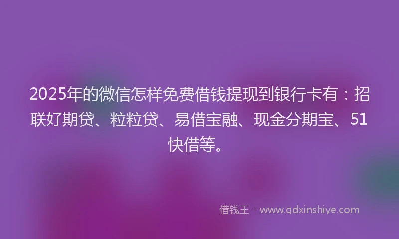 2025年的微信怎样免费借钱提现到银行卡有：招联好期贷、粒粒贷、易借宝融、现金分期宝、51快借等。