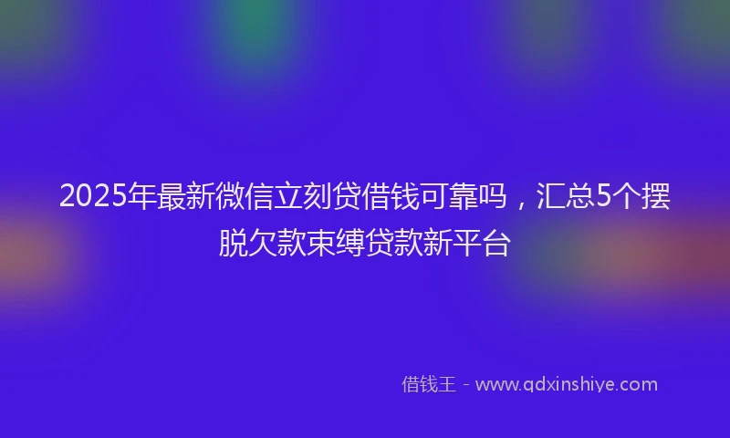 2025年最新微信立刻贷借钱可靠吗，汇总5个摆脱欠款束缚贷款新平台