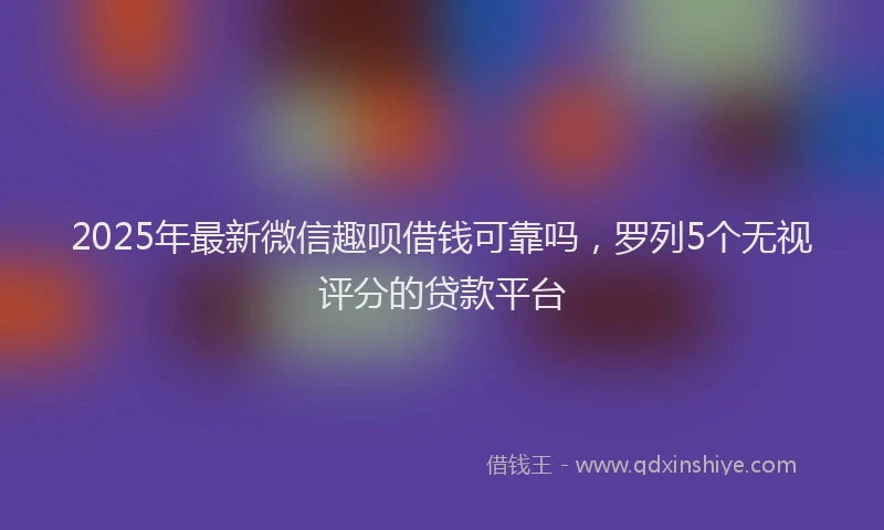 2025年最新微信趣呗借钱可靠吗，罗列5个无视评分的贷款平台