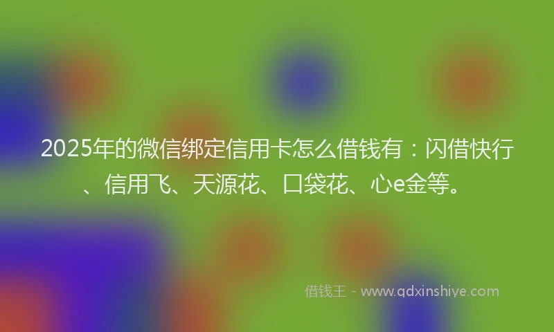 2025年的微信绑定信用卡怎么借钱有：闪借快行、信用飞、天源花、口袋花、心e金等。