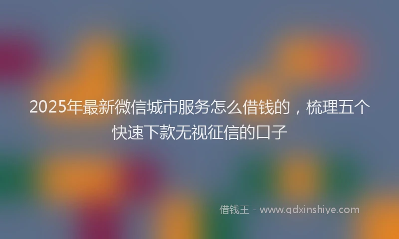 2025年最新微信城市服务怎么借钱的，梳理五个快速下款无视征信的口子