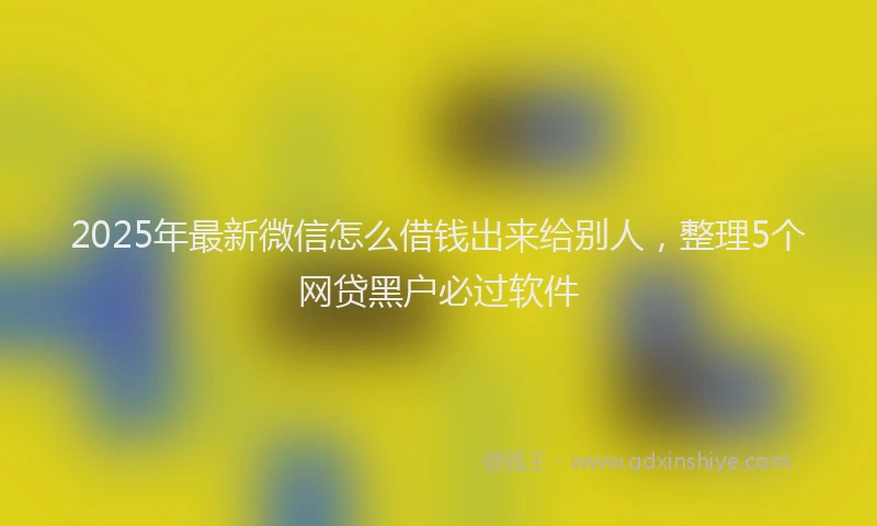 2025年最新微信怎么借钱出来给别人，整理5个网贷黑户必过软件