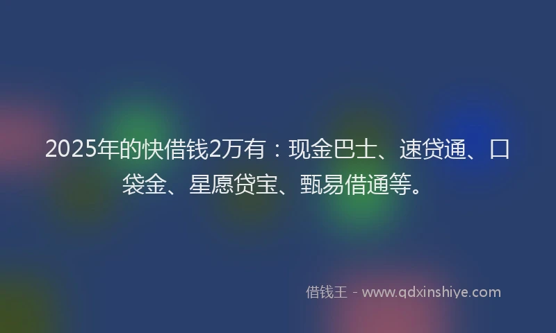 2025年的快借钱2万有：现金巴士、速贷通、口袋金、星愿贷宝、甄易借通等。