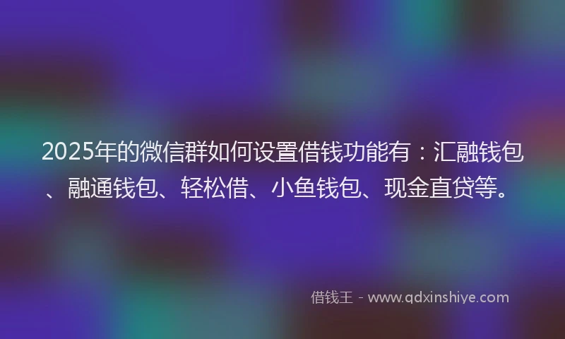 2025年的微信群如何设置借钱功能有：汇融钱包、融通钱包、轻松借、小鱼钱包、现金直贷等。