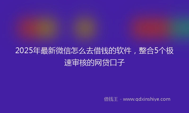2025年最新微信怎么去借钱的软件，整合5个极速审核的网贷口子