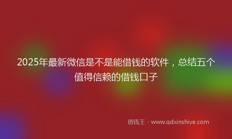 2025年最新微信是不是能借钱的软件，总结五个值得信赖的借钱口子