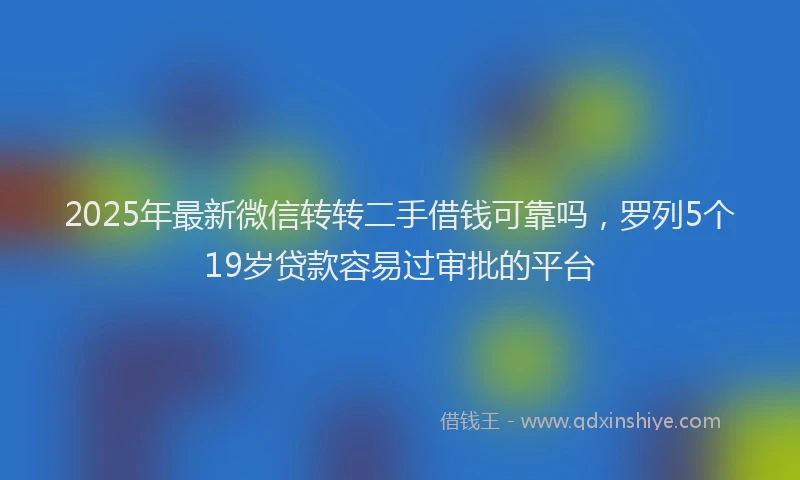 2025年最新微信转转二手借钱可靠吗，罗列5个19岁贷款容易过审批的平台