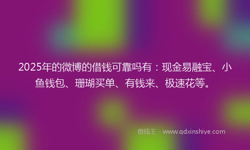 2025年的微博的借钱可靠吗有：现金易融宝、小鱼钱包、珊瑚买单、有钱来、极速花等。