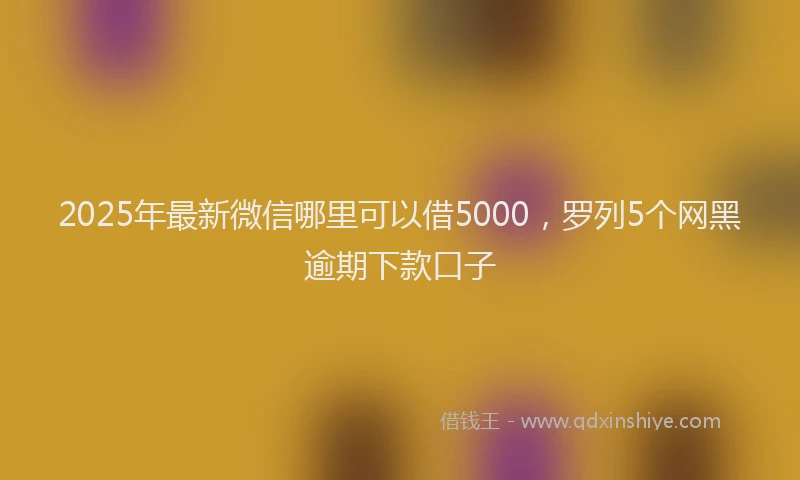 2025年最新微信哪里可以借5000，罗列5个网黑逾期下款口子