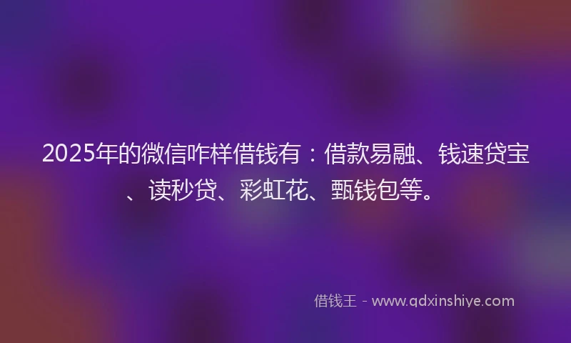 2025年的微信咋样借钱有：借款易融、钱速贷宝、读秒贷、彩虹花、甄钱包等。