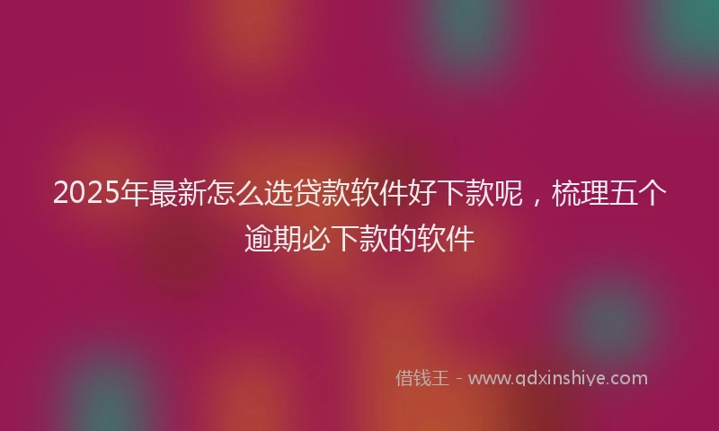 2025年最新怎么选贷款软件好下款呢，梳理五个逾期必下款的软件