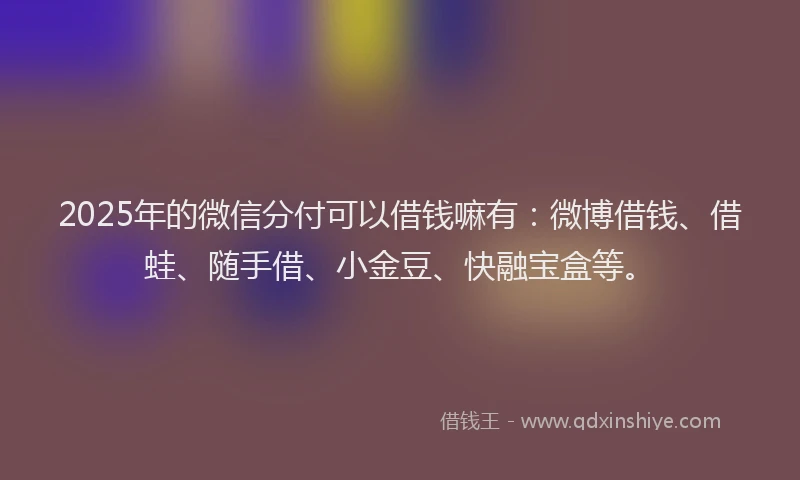 2025年的微信分付可以借钱嘛有：微博借钱、借蛙、随手借、小金豆、快融宝盒等。
