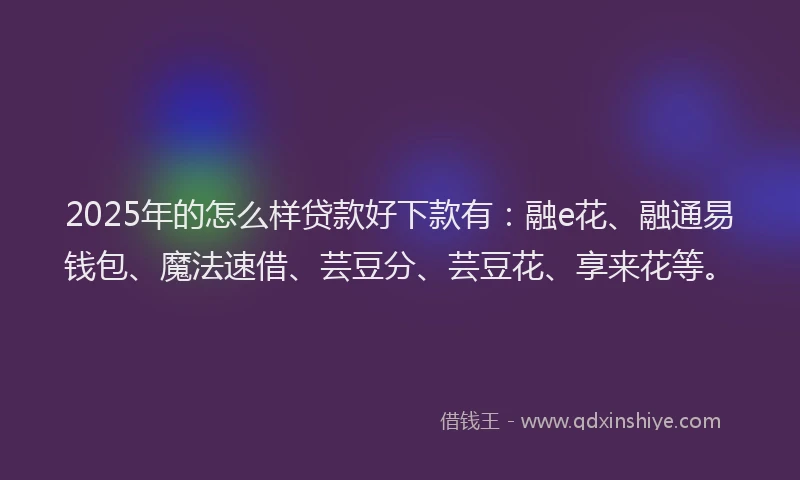 2025年的怎么样贷款好下款有：融e花、融通易钱包、魔法速借、芸豆分、芸豆花、享来花等。