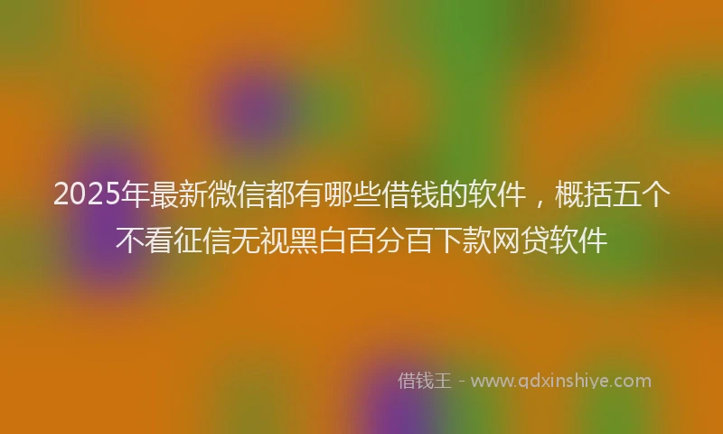 2025年最新微信都有哪些借钱的软件，概括五个不看征信无视黑白百分百下款网贷软件