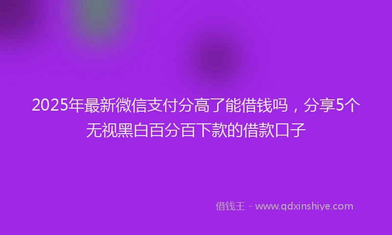 2025年最新微信支付分高了能借钱吗，分享5个无视黑白百分百下款的借款口子