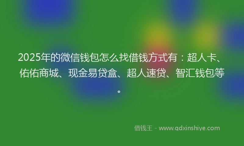 2025年的微信钱包怎么找借钱方式有：超人卡、佑佑商城、现金易贷盒、超人速贷、智汇钱包等。