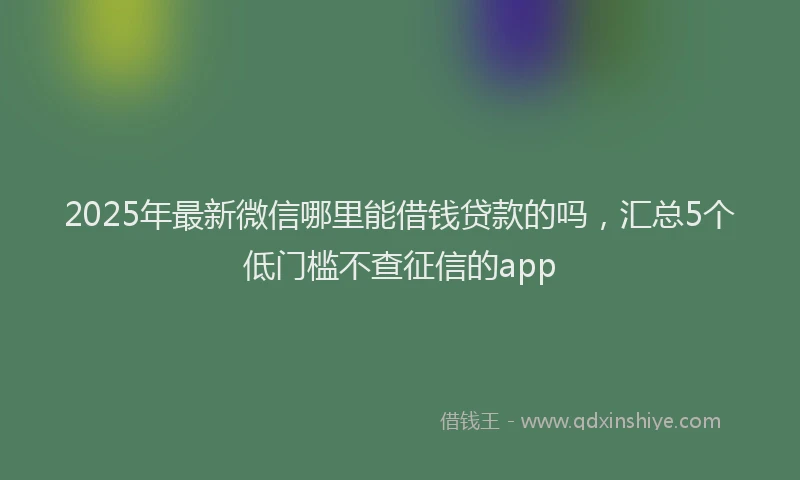 2025年最新微信哪里能借钱贷款的吗，汇总5个低门槛不查征信的app