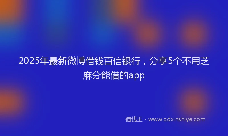 2025年最新微博借钱百信银行，分享5个不用芝麻分能借的app