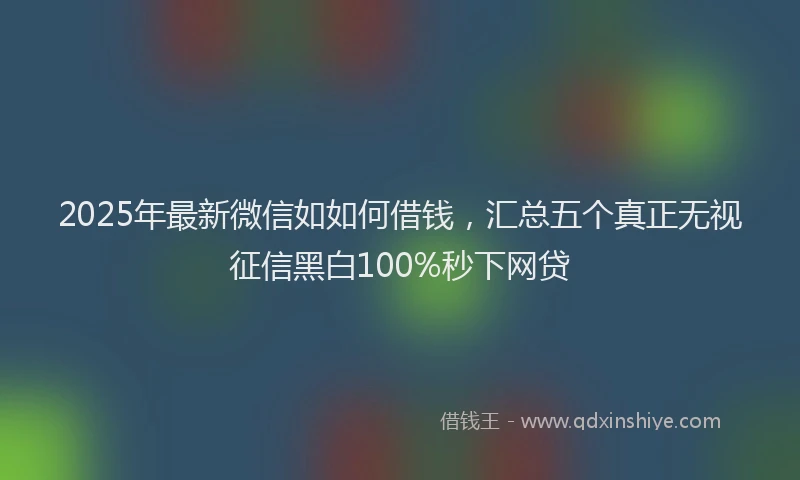 2025年最新微信如如何借钱，汇总五个真正无视征信黑白100%秒下网贷