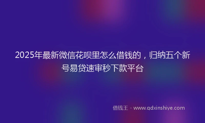 2025年最新微信花呗里怎么借钱的，归纳五个新号易贷速审秒下款平台
