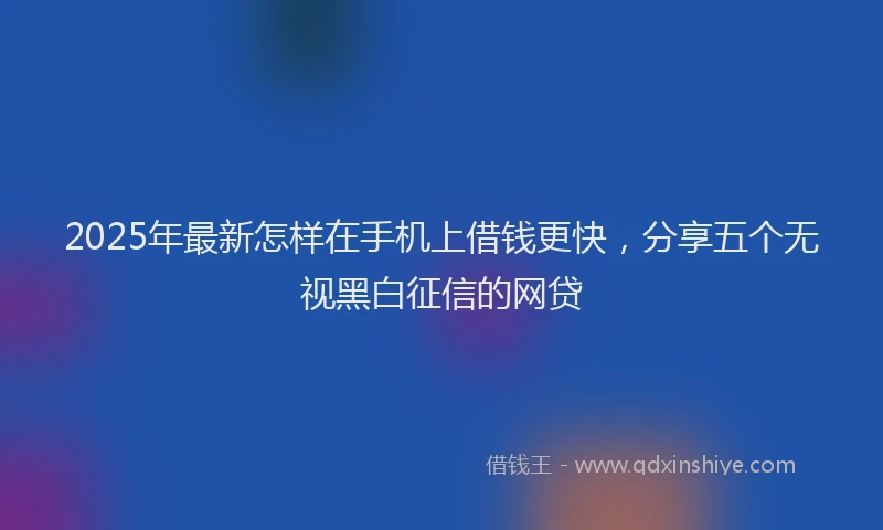 2025年最新怎样在手机上借钱更快，分享五个无视黑白征信的网贷