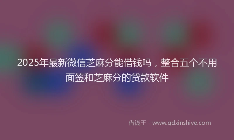 2025年最新微信芝麻分能借钱吗，整合五个不用面签和芝麻分的贷款软件