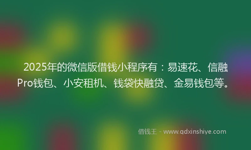 2025年的微信版借钱小程序有：易速花、信融Pro钱包、小安租机、钱袋快融贷、金易钱包等。