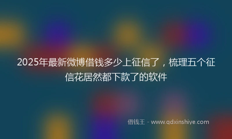2025年最新微博借钱多少上征信了，梳理五个征信花居然都下款了的软件