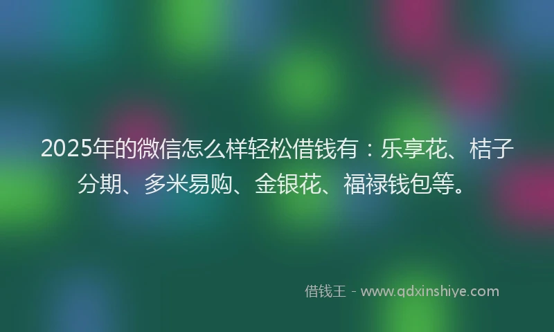 2025年的微信怎么样轻松借钱有：乐享花、桔子分期、多米易购、金银花、福禄钱包等。