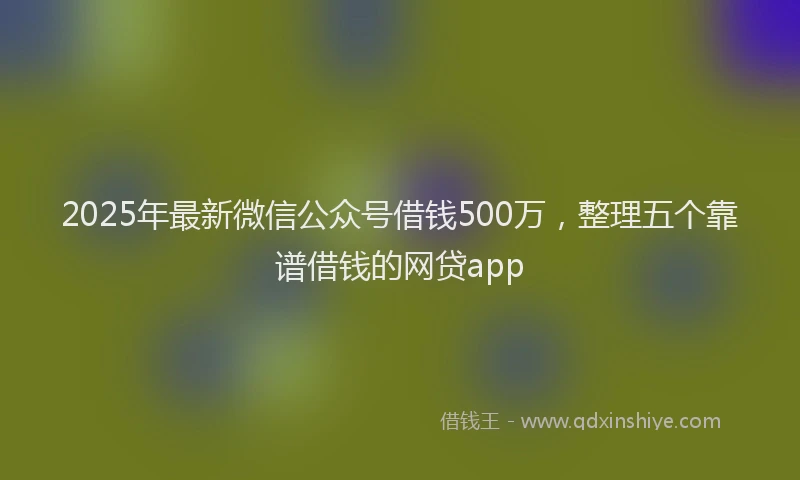 2025年最新微信公众号借钱500万，整理五个靠谱借钱的网贷app