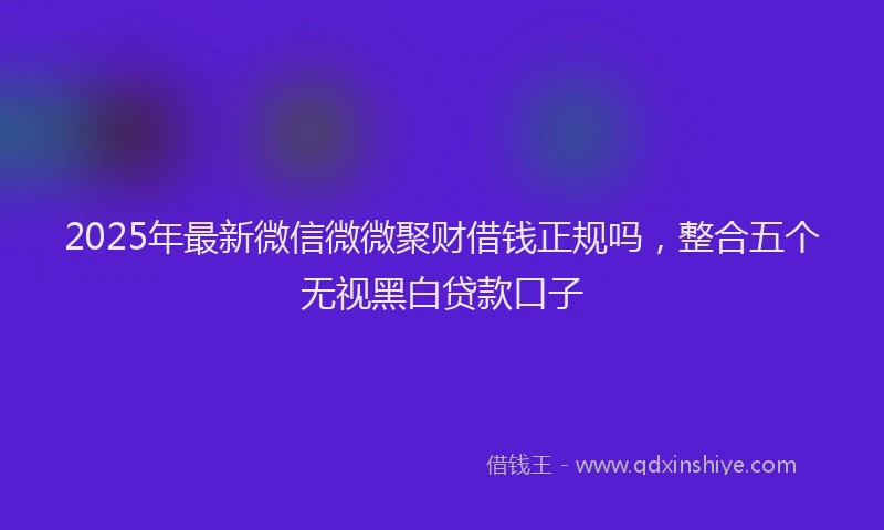 2025年最新微信微微聚财借钱正规吗，整合五个无视黑白贷款口子