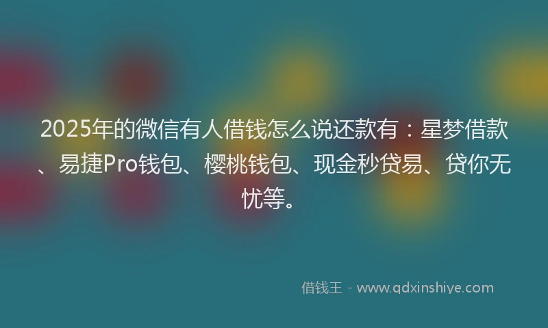 2025年的微信有人借钱怎么说还款有：星梦借款、易捷Pro钱包、樱桃钱包、现金秒贷易、贷你无忧等。
