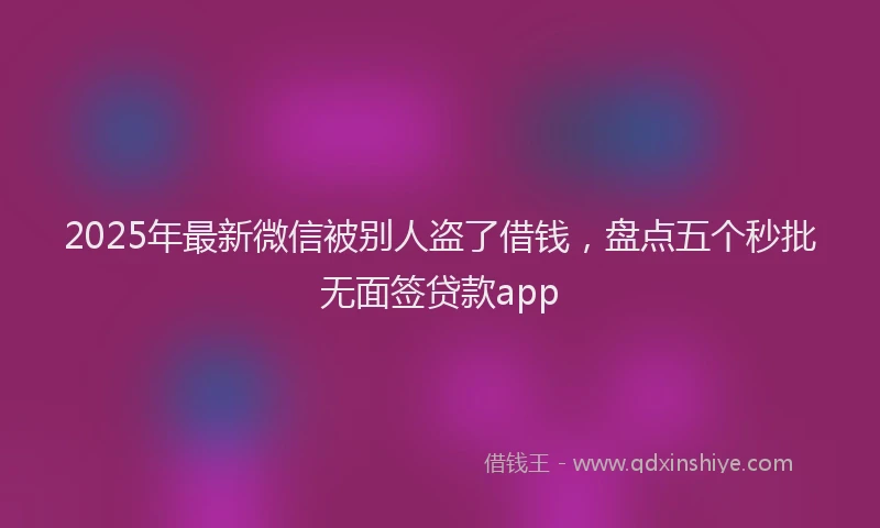 2025年最新微信被别人盗了借钱，盘点五个秒批无面签贷款app