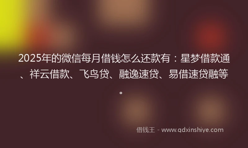2025年的微信每月借钱怎么还款有：星梦借款通、祥云借款、飞鸟贷、融逸速贷、易借速贷融等。