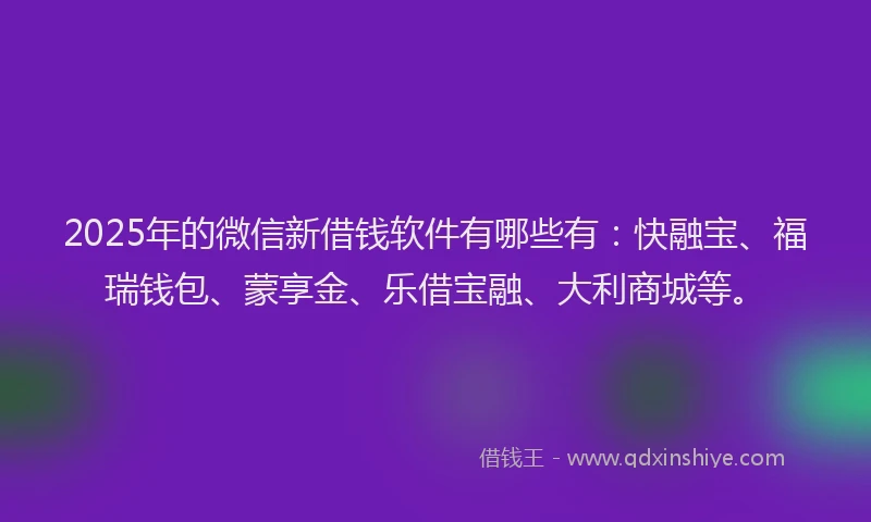 2025年的微信新借钱软件有哪些有：快融宝、福瑞钱包、蒙享金、乐借宝融、大利商城等。