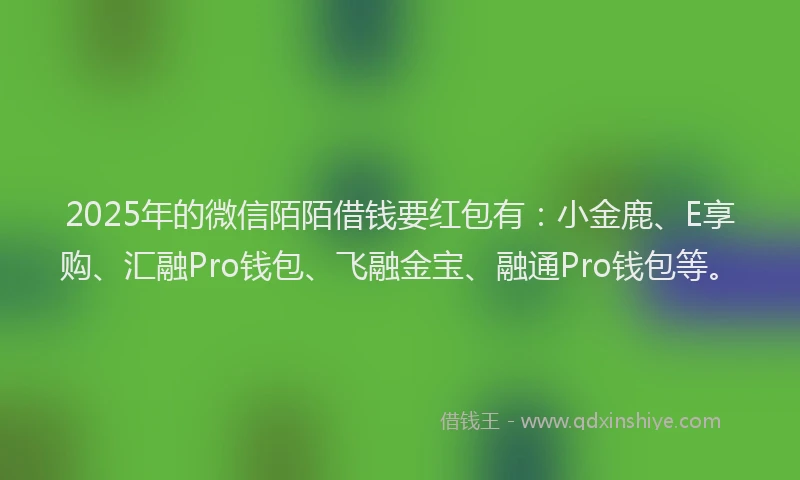 2025年的微信陌陌借钱要红包有：小金鹿、E享购、汇融Pro钱包、飞融金宝、融通Pro钱包等。