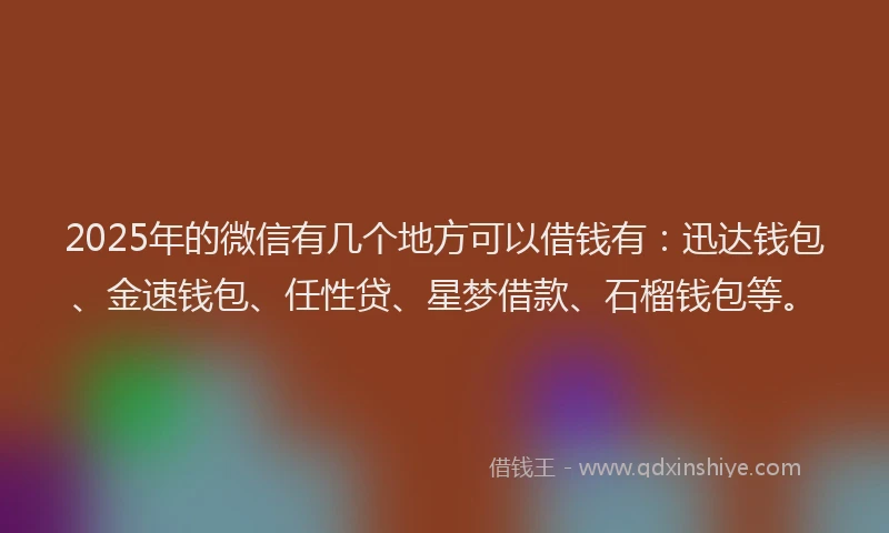 2025年的微信有几个地方可以借钱有：迅达钱包、金速钱包、任性贷、星梦借款、石榴钱包等。