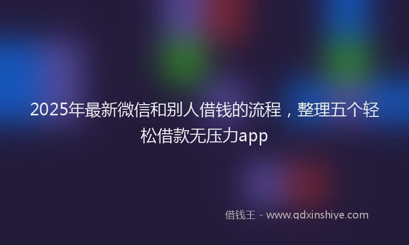 2025年最新微信和别人借钱的流程，整理五个轻松借款无压力app