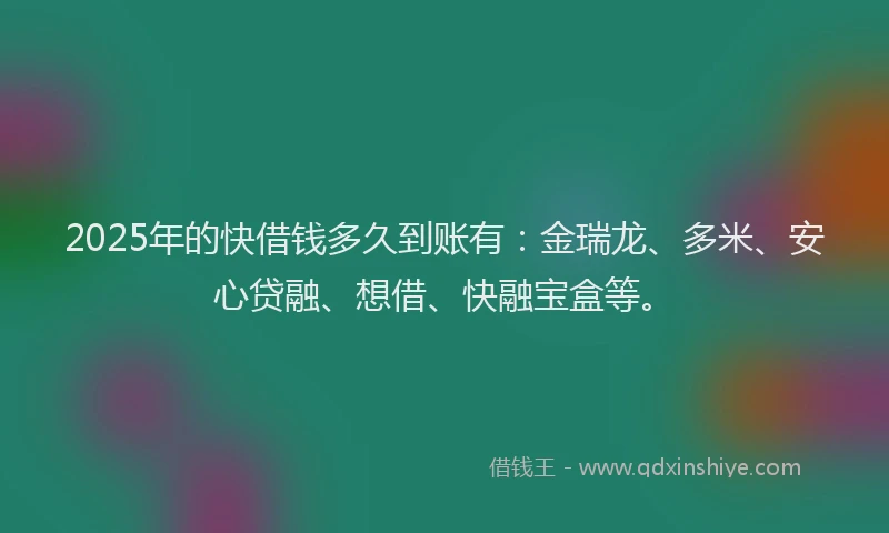 2025年的快借钱多久到账有：金瑞龙、多米、安心贷融、想借、快融宝盒等。