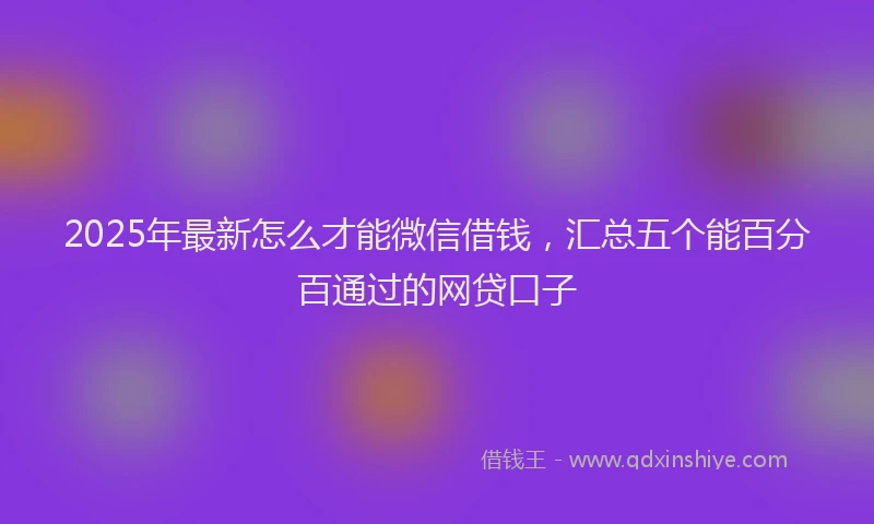 2025年最新怎么才能微信借钱，汇总五个能百分百通过的网贷口子