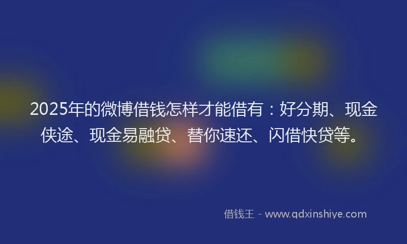 2025年的微博借钱怎样才能借有：好分期、现金侠途、现金易融贷、替你速还、闪借快贷等。