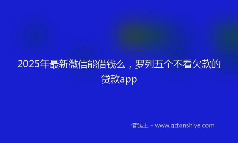 2025年最新微信能借钱么，罗列五个不看欠款的贷款app