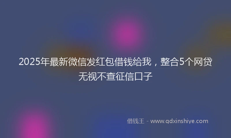 2025年最新微信发红包借钱给我，整合5个网贷无视不查征信口子