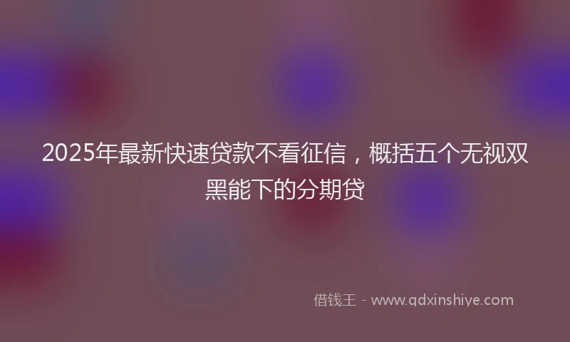 2025年最新快速贷款不看征信，概括五个无视双黑能下的分期贷