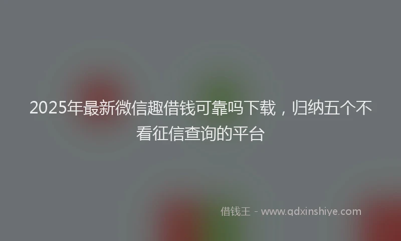 2025年最新微信趣借钱可靠吗下载，归纳五个不看征信查询的平台