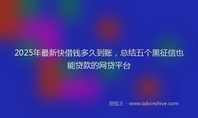 2025年最新快借钱多久到账，总结五个黑征信也能贷款的网贷平台